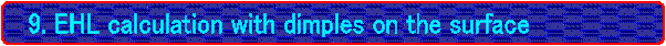   9. EHL calculation with dimples on the surface